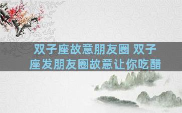 双子座故意朋友圈 双子座发朋友圈故意让你吃醋